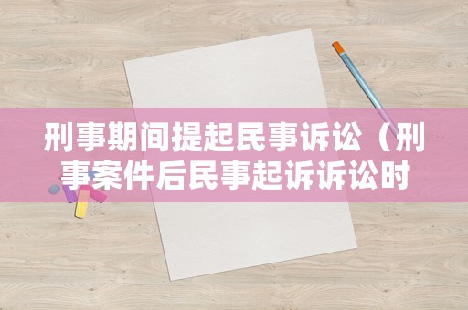 刑事期間提起民事訴訟（刑事案件后民事起訴訴訟時效）