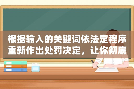 根據輸入的關鍵詞依法定程序重新作出處罰決定，讓你徹底明白違法必究的嚴肅性