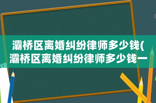 灞橋區離婚糾紛律師多少錢(灞橋區離婚糾紛律師多少錢一個月)