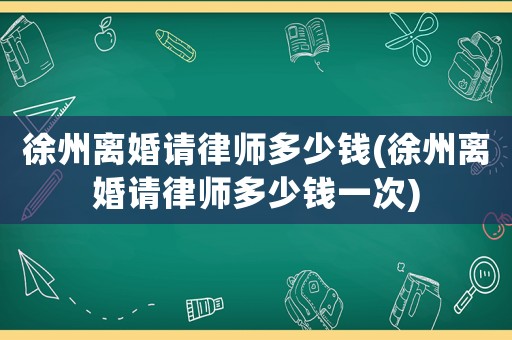 徐州離婚請律師多少錢(徐州離婚請律師多少錢一次)