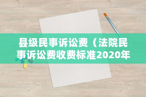 縣級民事訴訟費（法院民事訴訟費收費標準2020年）