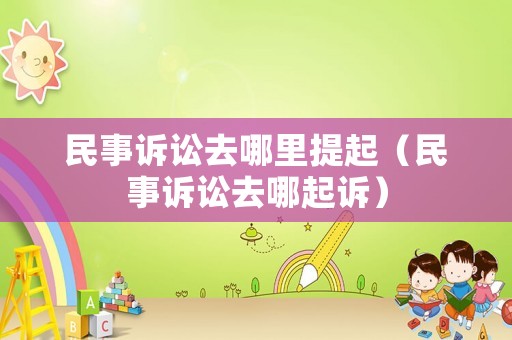 民事訴訟去哪里提起（民事訴訟去哪起訴）