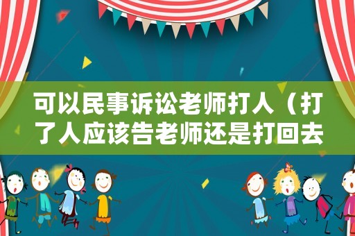 可以民事訴訟老師打人（打了人應(yīng)該告老師還是打回去）
