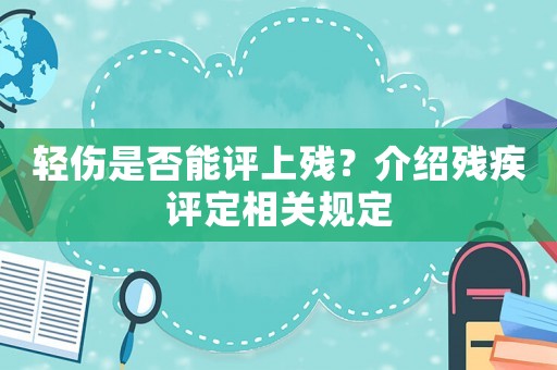 輕傷是否能評上殘？介紹殘疾評定相關規定