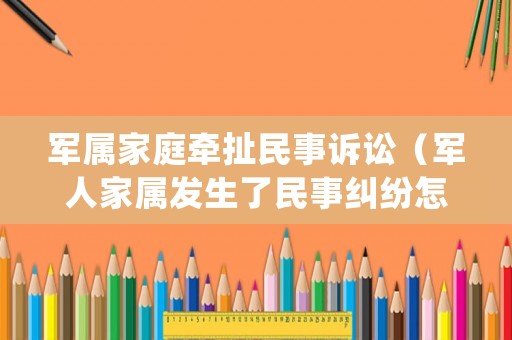 軍屬家庭牽扯民事訴訟（軍人家屬發(fā)生了民事糾紛怎樣處理）