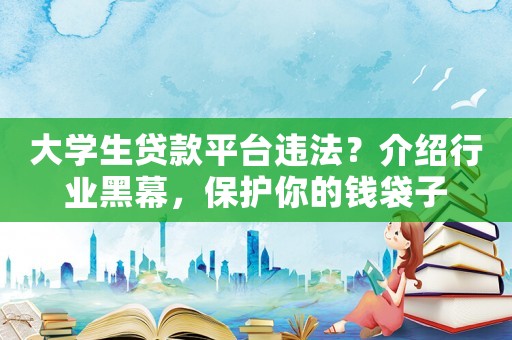 大學生貸款平臺違法？介紹行業黑幕，保護你的錢袋子