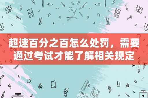超速百分之百怎么處罰，需要通過考試才能了解相關規定