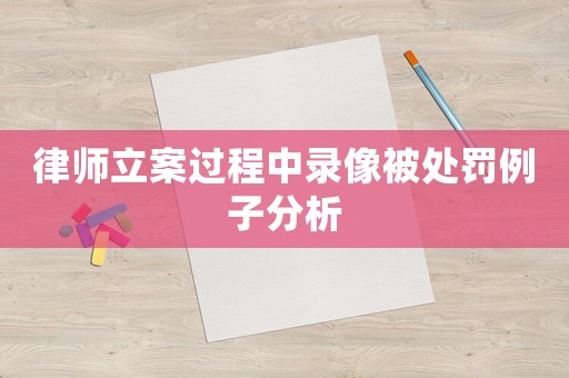 律師立案過程中錄像被處罰例子分析