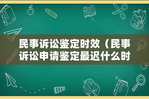 民事訴訟鑒定時效（民事訴訟申請鑒定最遲什么時候）