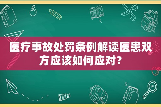 醫(yī)療事故處罰條例解讀醫(yī)患雙方應(yīng)該如何應(yīng)對(duì)？