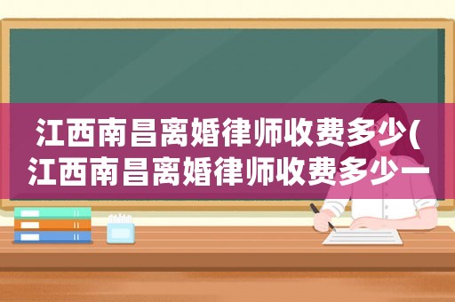 江西南昌離婚律師收費多少(江西南昌離婚律師收費多少一個月)