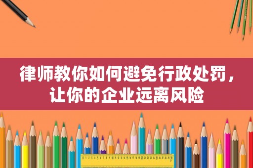 律師教你如何避免行政處罰，讓你的企業遠離風險