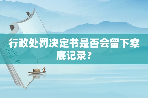 行政處罰決定書是否會(huì)留下案底記錄？