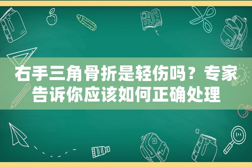 右手三角骨折是輕傷嗎？專家告訴你應該如何正確處理