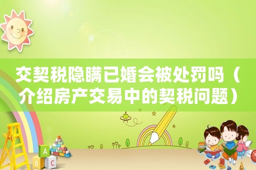 交契稅隱瞞已婚會(huì)被處罰嗎（介紹房產(chǎn)交易中的契稅問(wèn)題）