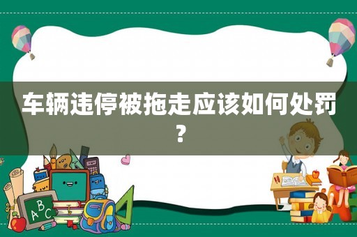 車輛違停被拖走應該如何處罰？