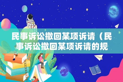 民事訴訟撤回某項訴請（民事訴訟撤回某項訴請的規(guī)定）