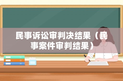 民事訴訟審判決結(jié)果（民事案件審判結(jié)果）