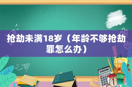 搶劫未滿18歲（年齡不夠搶劫罪怎么辦）