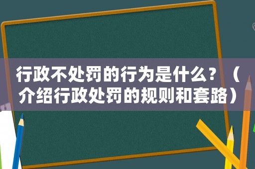 行政不處罰的行為是什么？（介紹行政處罰的規則和套路）