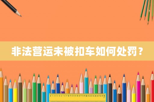 非法營運未被扣車如何處罰？