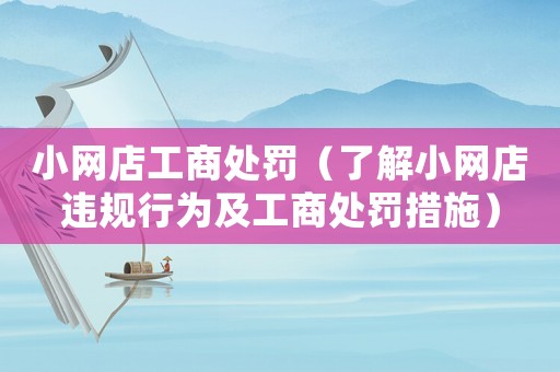 小網店工商處罰（了解小網店違規行為及工商處罰措施）