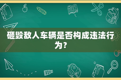 砸毀敵人車輛是否構(gòu)成違法行為？