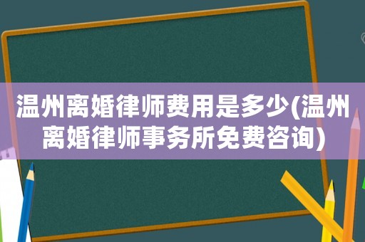 溫州離婚律師費用是多少(溫州離婚律師事務所免費咨詢)