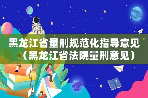 黑龍江省量刑規范化指導意見（黑龍江省法院量刑意見）