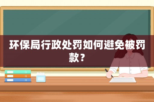 環(huán)保局行政處罰如何避免被罰款？