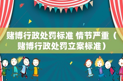 賭博行政處罰標準 情節嚴重（賭博行政處罰立案標準）