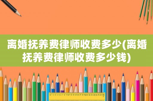 離婚撫養(yǎng)費(fèi)律師收費(fèi)多少(離婚撫養(yǎng)費(fèi)律師收費(fèi)多少錢(qián))