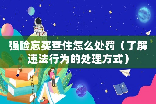 強險忘買查住怎么處罰（了解違法行為的處理方式）