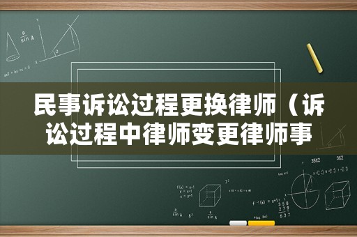 民事訴訟過程更換律師（訴訟過程中律師變更律師事務(wù)所）