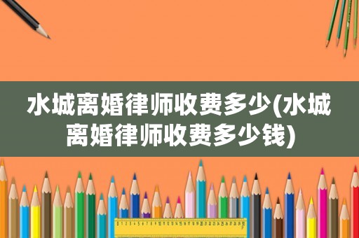 水城離婚律師收費(fèi)多少(水城離婚律師收費(fèi)多少錢)