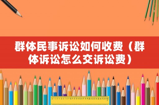 群體民事訴訟如何收費（群體訴訟怎么交訴訟費）