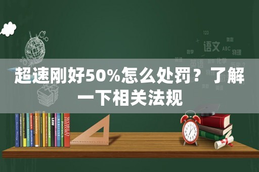 超速剛好50%怎么處罰？了解一下相關法規