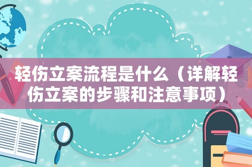 輕傷立案流程是什么（詳解輕傷立案的步驟和注意事項）