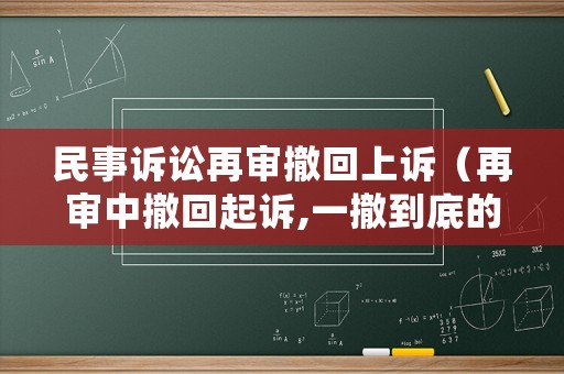 民事訴訟再審撤回上訴（再審中撤回起訴,一撤到底的后果）