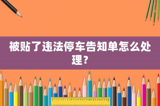 被貼了違法停車(chē)告知單怎么處理？