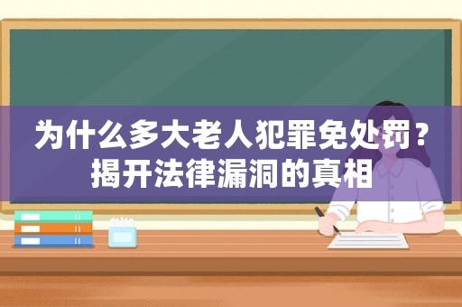 為什么多大老人犯罪免處罰？揭開法律漏洞的真相