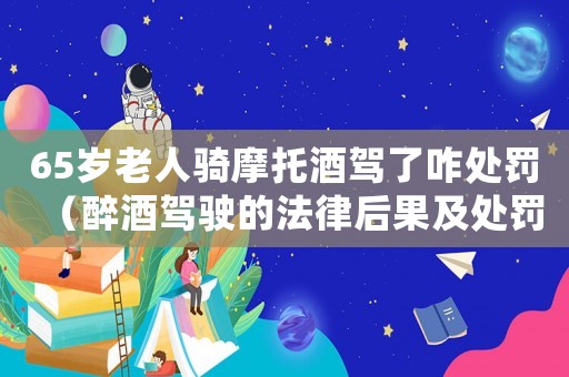 65歲老人騎摩托酒駕了咋處罰（醉酒駕駛的法律后果及處罰措施）