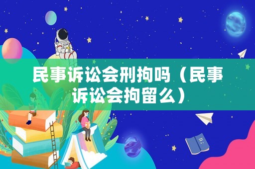 民事訴訟會刑拘嗎（民事訴訟會拘留么）