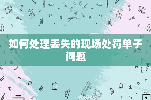 如何處理丟失的現場處罰單子問題
