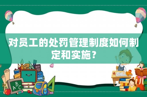 對員工的處罰管理制度如何制定和實施？