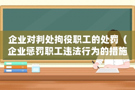 企業對判處拘役職工的處罰（企業懲罰職工違法行為的措施和應對方法）