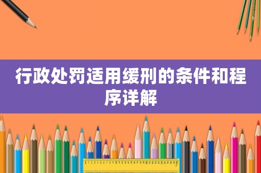 行政處罰適用緩刑的條件和程序詳解