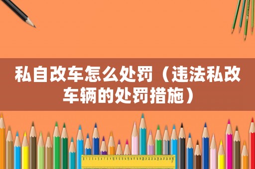 私自改車怎么處罰（違法私改車輛的處罰措施）