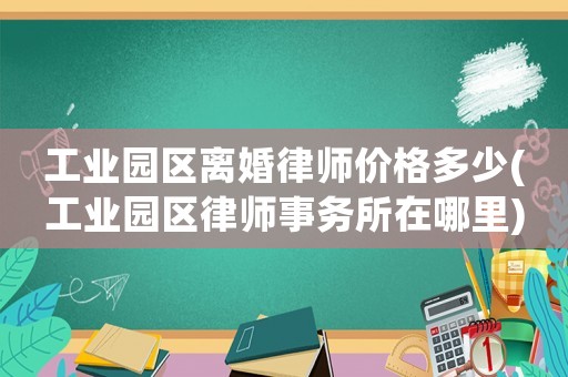 工業(yè)園區(qū)離婚律師價格多少(工業(yè)園區(qū)律師事務(wù)所在哪里)