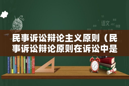 民事訴訟辯論主義原則（民事訴訟辯論原則在訴訟中是如何體現(xiàn)的）
